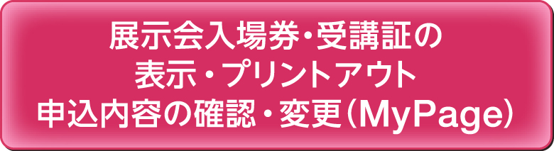 展示会入場券、セッション受講券の表示・プリントアウト申し込み内容の確認・変更（Myページ）