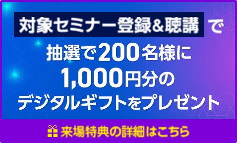 対象セミナー登録＆聴講で抽選で200名様に1,000円分のデジタルギフトをプレゼント。来場特典の詳細はこちら。
