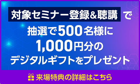 対象セミナー登録＆聴講で抽選で500名様に1,000円分のデジタルギフトをプレゼント。来場特典の詳細はこちら。